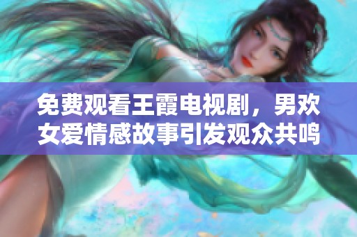免费观看王霞电视剧，男欢女爱情感故事引发观众共鸣