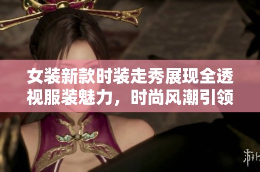 女装新款时装走秀展现全透视服装魅力，时尚风潮引领潮流新趋势