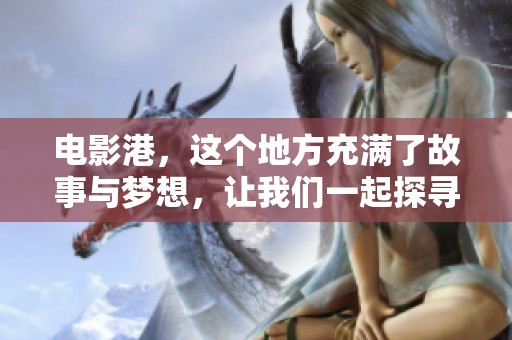 电影港，这个地方充满了故事与梦想，让我们一起探寻这里的精彩与魅力