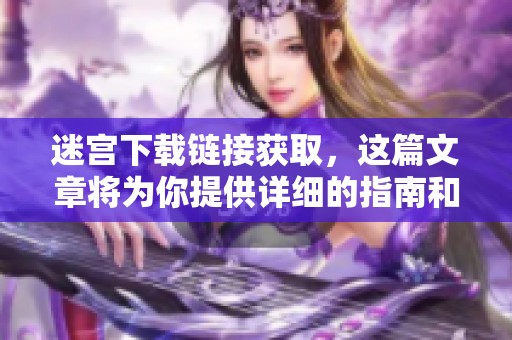 迷宫下载链接获取，这篇文章将为你提供详细的指南和步骤