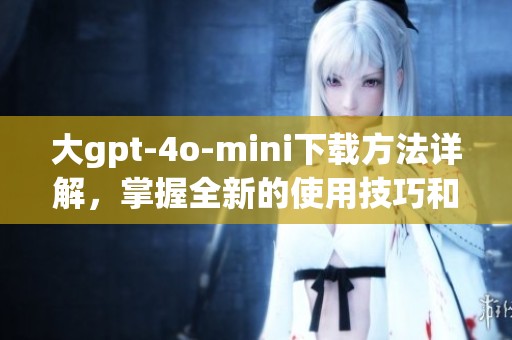 大gpt-4o-mini下载方法详解，掌握全新的使用技巧和体验提升建议