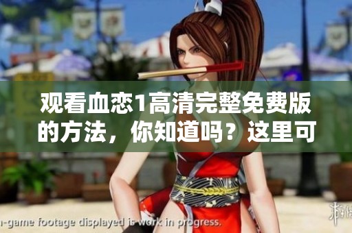观看血恋1高清完整免费版的方法，你知道吗？这里可以在线观看真实的体验。