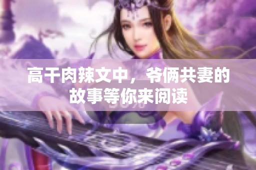 高干肉辣文中，爷俩共妻的故事等你来阅读