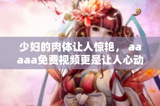 少妇的肉体让人惊艳， aaaaa免费视频更是让人心动不已这两者的结合。