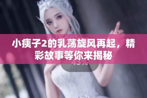 小痍子2的乳荡旋风再起，精彩故事等你来揭秘
