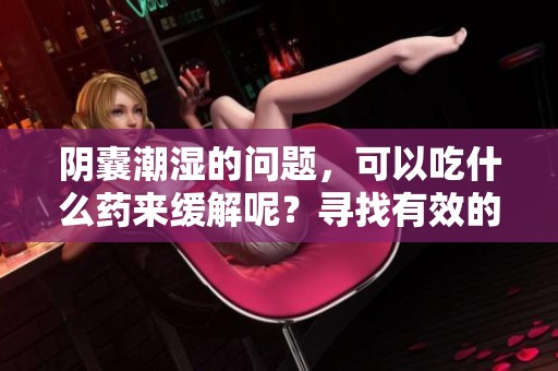 阴囊潮湿的问题，可以吃什么药来缓解呢？寻找有效的药物治疗方法。