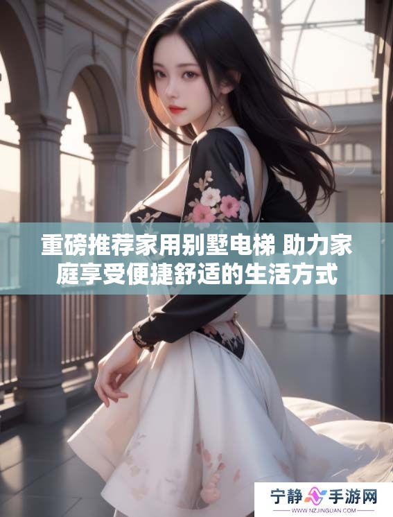 重磅推荐家用别墅电梯 助力家庭享受便捷舒适的生活方式