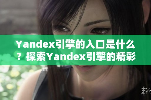 Yandex引擎的入口是什么？探索Yandex引擎的精彩功能与应用。