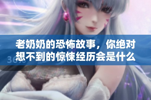 老奶奶的恐怖故事，你绝对想不到的惊悚经历会是什么样的呢？