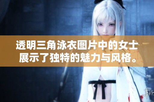 透明三角泳衣图片中的女士展示了独特的魅力与风格。让我们一同欣赏这组美丽的泳装设计。