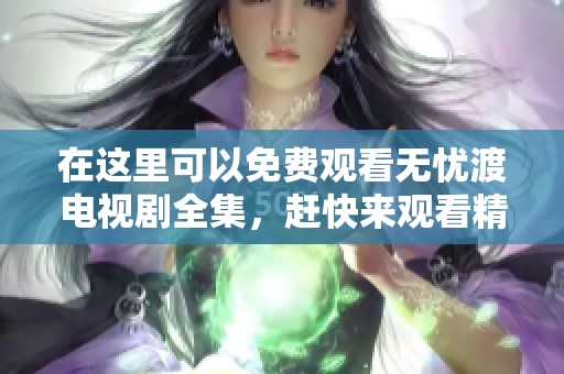 在这里可以免费观看无忧渡电视剧全集，赶快来观看精彩内容吧