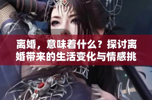 离婚，意味着什么？探讨离婚带来的生活变化与情感挑战。