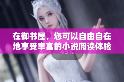 在御书屋，您可以自由自在地享受丰富的小说阅读体验
