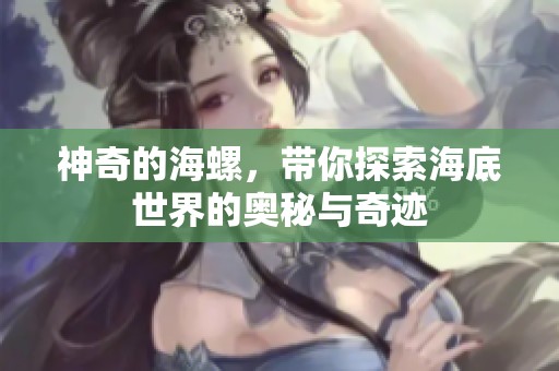 神奇的海螺，带你探索海底世界的奥秘与奇迹