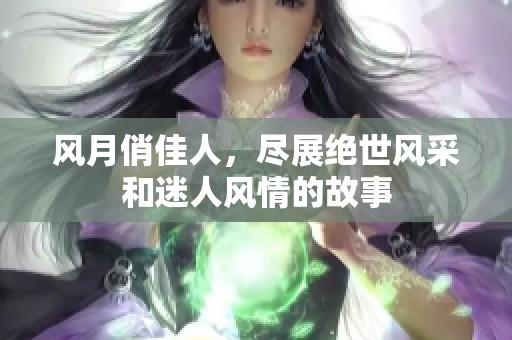 风月俏佳人，尽展绝世风采和迷人风情的故事