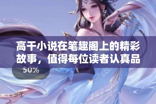 高干小说在笔趣阁上的精彩故事，值得每位读者认真品味与探索