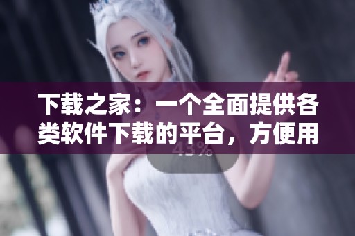 下载之家：一个全面提供各类软件下载的平台，方便用户获取所需资源
