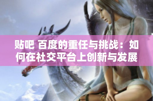 贴吧 百度的重任与挑战：如何在社交平台上创新与发展