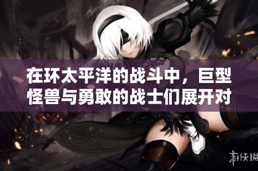 在环太平洋的战斗中，巨型怪兽与勇敢的战士们展开对决