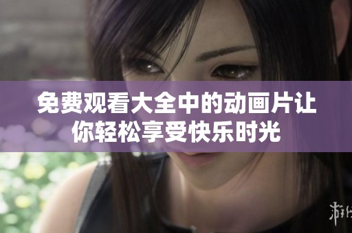 免费观看大全中的动画片让你轻松享受快乐时光