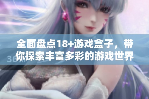 全面盘点18+游戏盒子，带你探索丰富多彩的游戏世界