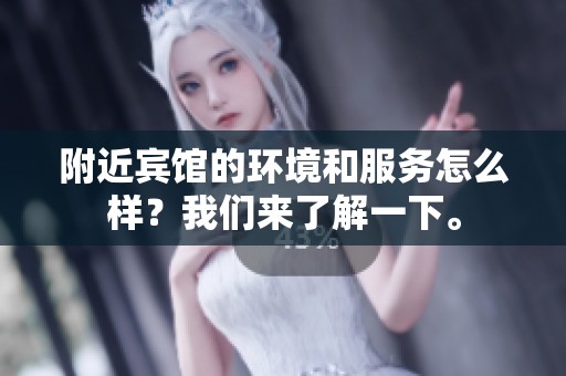 附近宾馆的环境和服务怎么样？我们来了解一下。