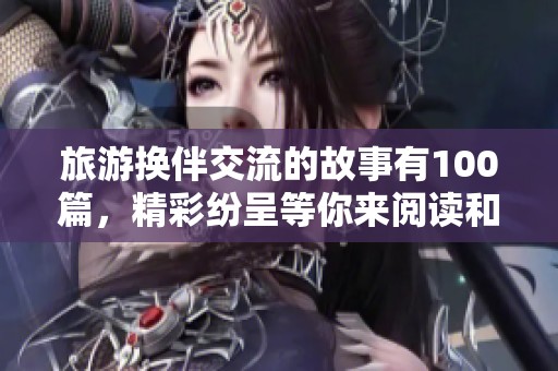 旅游换伴交流的故事有100篇，精彩纷呈等你来阅读和分享