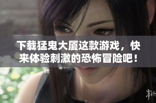 下载猛鬼大厦这款游戏，快来体验刺激的恐怖冒险吧！