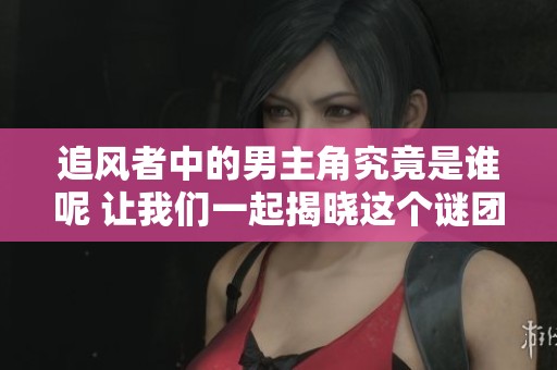 追风者中的男主角究竟是谁呢 让我们一起揭晓这个谜团吧