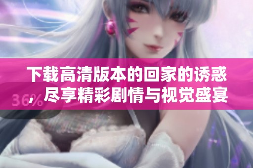 下载高清版本的回家的诱惑，尽享精彩剧情与视觉盛宴