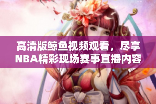 高清版鲸鱼视频观看，尽享NBA精彩现场赛事直播内容