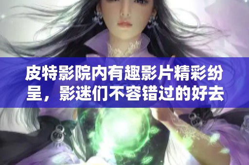 皮特影院内有趣影片精彩纷呈，影迷们不容错过的好去处