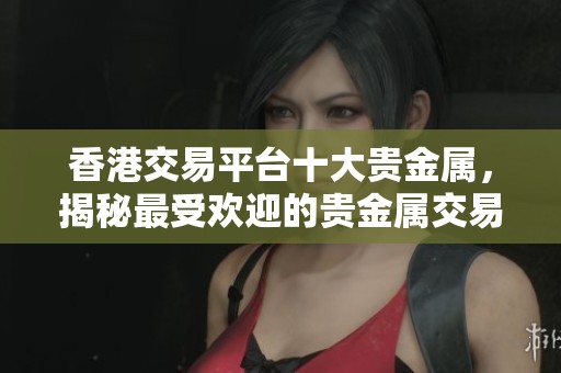 香港交易平台十大贵金属，揭秘最受欢迎的贵金属交易选择