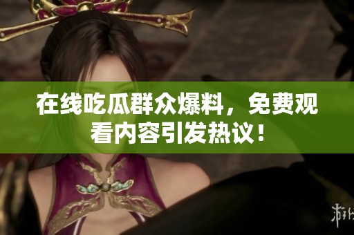 在线吃瓜群众爆料，免费观看内容引发热议！