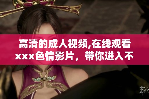 高清的**视频,在线观看xxx**影片，带你进入不一样的世界