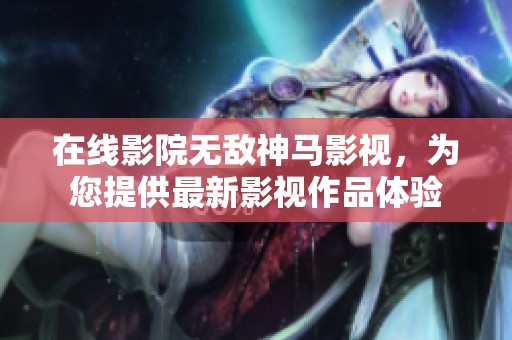在线影院无敌神马影视，为您提供最新影视作品体验