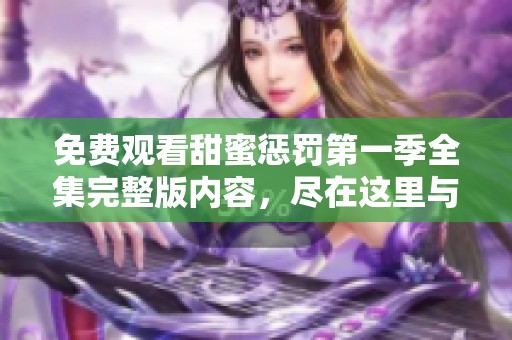免费观看甜蜜惩罚第一季全集完整版内容，尽在这里与您分享！