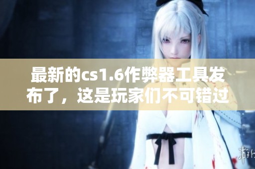 最新的cs1.6作弊器工具发布了，这是玩家们不可错过的好消息