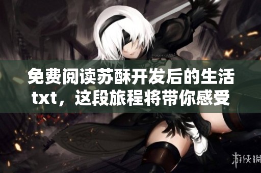 免费阅读苏酥开发后的生活txt，这段旅程将带你感受不一样的精彩