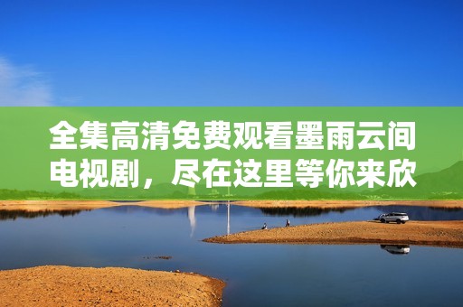 全集高清免费观看墨雨云间电视剧，尽在这里等你来欣赏精彩内容