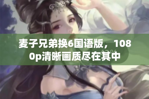 麦子兄弟换6国语版，1080p清晰画质尽在其中