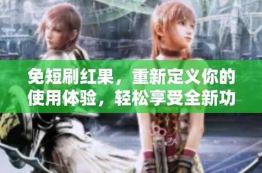免短刷红果，重新定义你的使用体验，轻松享受全新功能！