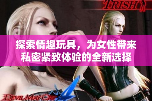 探索情趣玩具，为女性带来私密紧致体验的全新选择