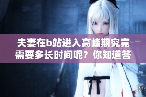 夫妻在b站进入高峰期究竟需要多长时间呢？你知道答案吗？