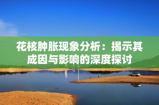 花核肿胀现象分析：揭示其成因与影响的深度探讨