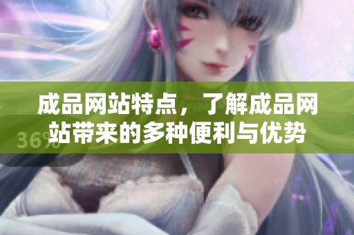 成品网站特点，了解成品网站带来的多种便利与优势