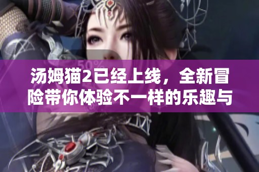 汤姆猫2已经上线，全新冒险带你体验不一样的乐趣与惊喜