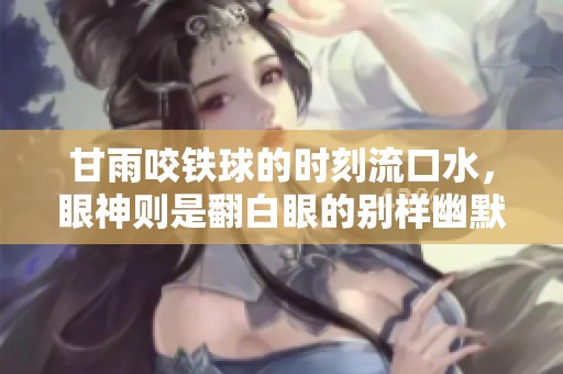 甘雨咬铁球的时刻流口水，眼神则是翻白眼的别样幽默