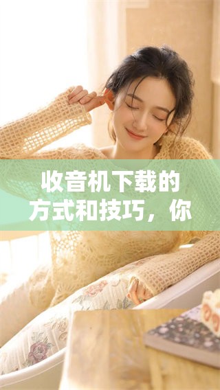 收音机下载的方式和技巧，你了解了吗？一起来看看如何操作吧！