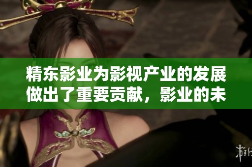 精东影业为影视产业的发展做出了重要贡献，影业的未来将更令人期待